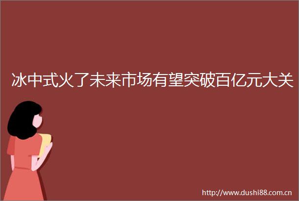 冰中式火了未来市场有望突破百亿元大关