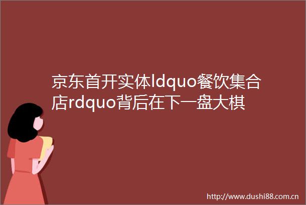 京东首开实体ldquo餐饮集合店rdquo背后在下一盘大棋