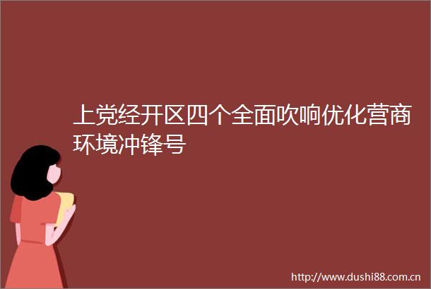 上党经开区四个全面吹响优化营商环境冲锋号