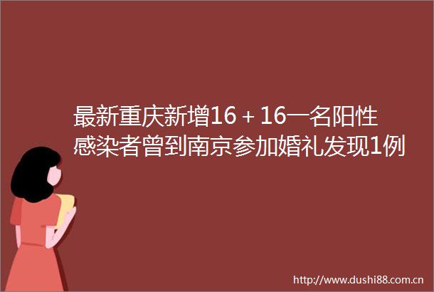 最新重庆新增16＋16一名阳性感染者曾到南京参加婚礼发现1例初筛阳性这个城市实行静默管理