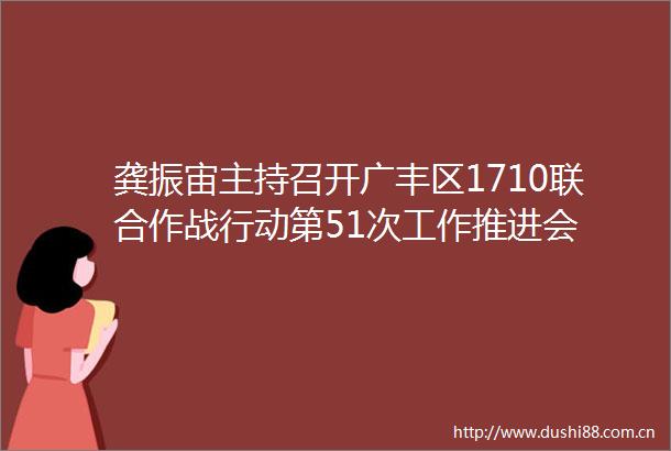 龚振宙主持召开广丰区1710联合作战行动第51次工作推进会