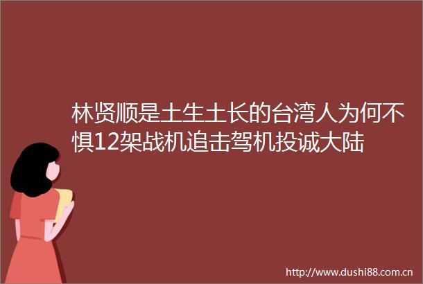 林贤顺是土生土长的台湾人为何不惧12架战机追击驾机投诚大陆