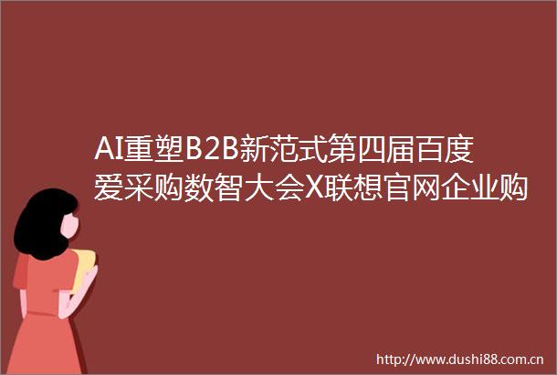 AI重塑B2B新范式第四届百度爱采购数智大会X联想官网企业购勾勒产业智能未来