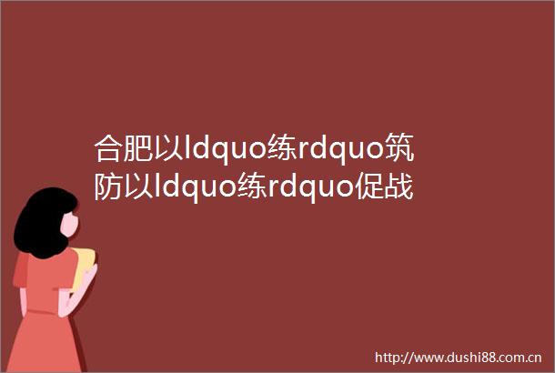 合肥以ldquo练rdquo筑防以ldquo练rdquo促战防ldquo疫rdquo于未然