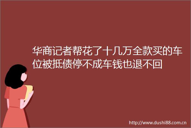 华商记者帮花了十几万全款买的车位被抵债停不成车钱也退不回
