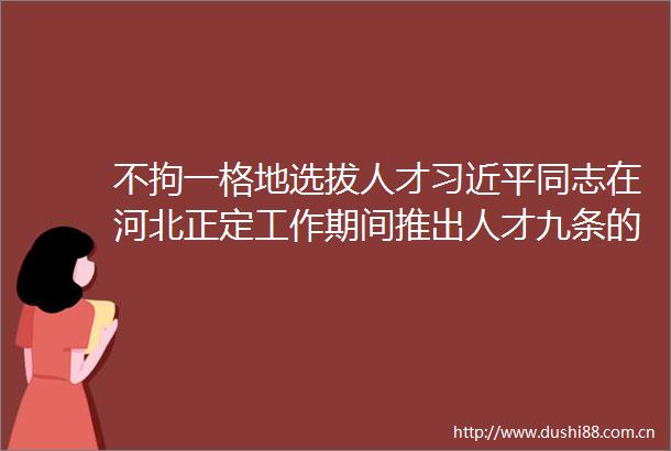 不拘一格地选拔人才同志在河北正定工作期间推出人才九条的实践与启示
