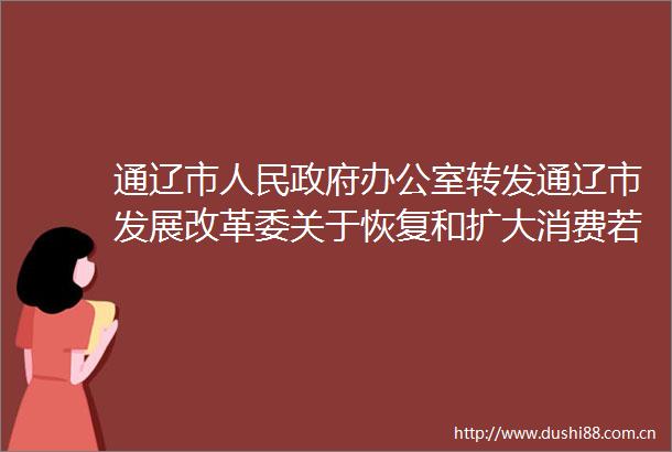 通辽市办公室转发通辽市发展改革委关于恢复和扩大消费若干措施的通知