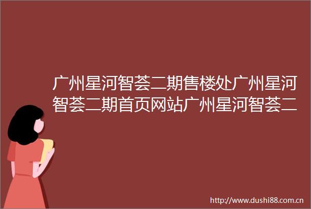 广州星河智荟二期售楼处广州星河智荟二期首页网站广州星河智荟二期欢迎您广州星河智荟二期楼盘详情
