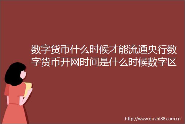 数字货币什么时候才能流通央行数字货币开网时间是什么时候数字区块链