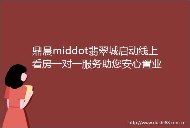 鼎晨middot翡翠城启动线上看房一对一服务助您安心置业