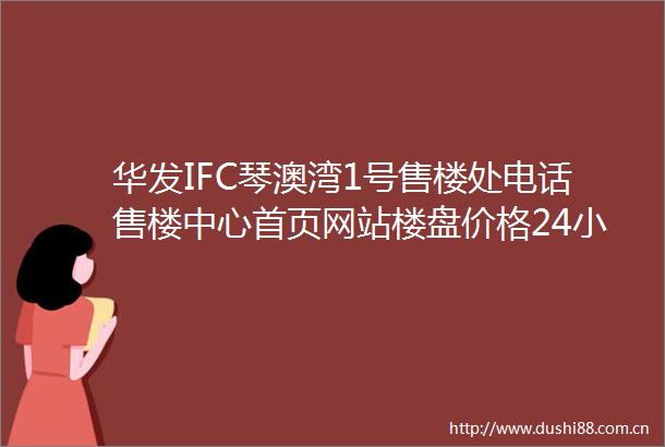 华发IFC琴澳湾1号售楼处电话售楼中心首页网站楼盘价格24小时热线电话