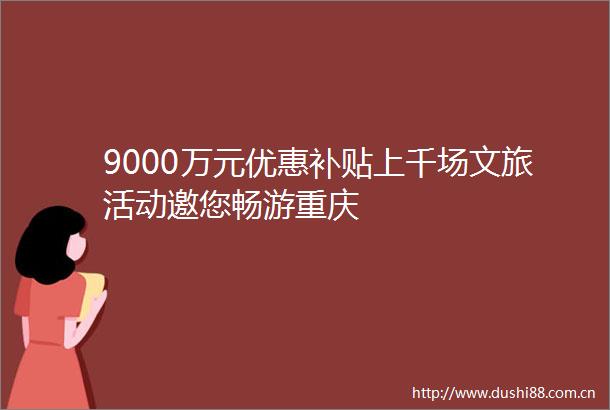 9000万元优惠补贴上千场文旅活动邀您畅游重庆