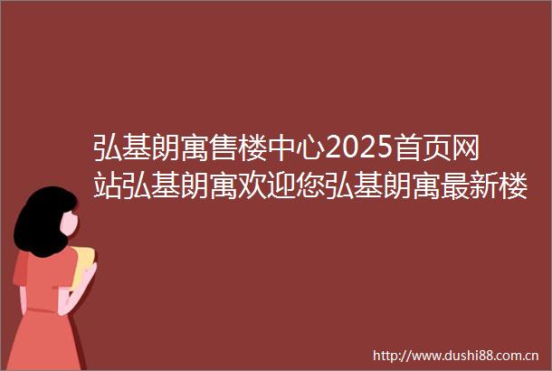 弘基朗寓售楼中心2025首页网站弘基朗寓欢迎您弘基朗寓最新楼盘详情营销中心备案价24小时服务热线