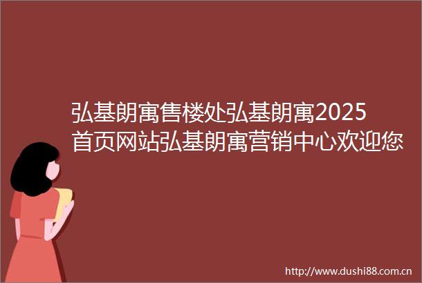 弘基朗寓售楼处弘基朗寓2025首页网站弘基朗寓营销中心欢迎您楼盘详情最新价格户型图容积率最新售楼处