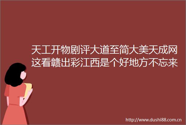 天工开物剧评大道至简大美天成网这看赣出彩江西是个好地方不忘来时路奋进新征程