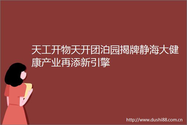 天工开物天开团泊园揭牌静海大健康产业再添新引擎