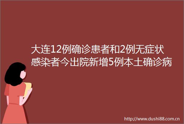 大连12例确诊患者和2例无症状感染者今出院新增5例本土确诊病例和1个中风险地区