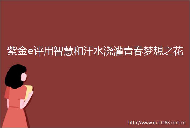 紫金e评用智慧和汗水浇灌青春梦想之花