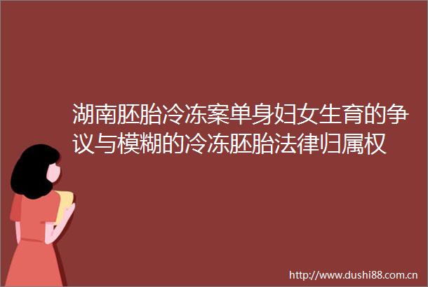湖南胚胎冷冻案单身妇女生育的争议与模糊的冷冻胚胎归属权