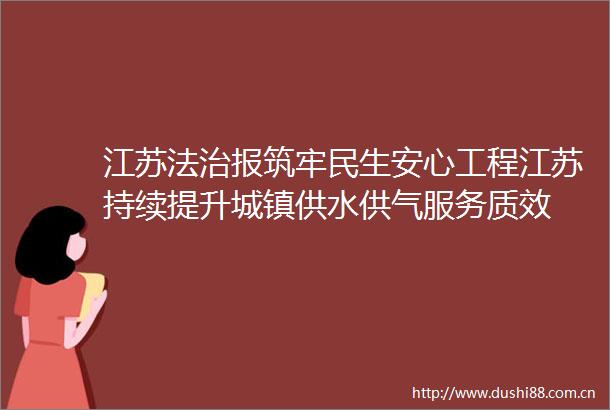 江苏法治报筑牢民生安心工程江苏持续提升城镇供水供气服务质效