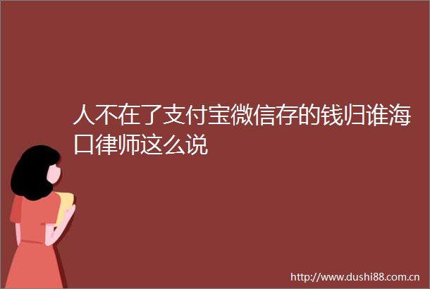 人不在了支付宝微信存的钱归谁海口律师这么说