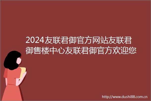 2024友联君御官方网站友联君御售楼中心友联君御官方欢迎您