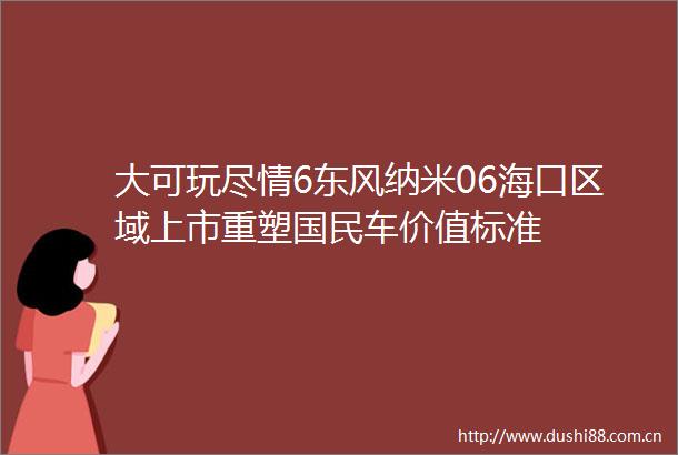 大可玩尽情6东风纳米06海口区域上市重塑国民车价值标准