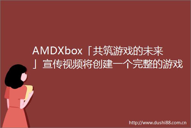 AMDXbox「共筑游戏的未来」宣传视频将创建一个完整的游戏优化芯片路线图