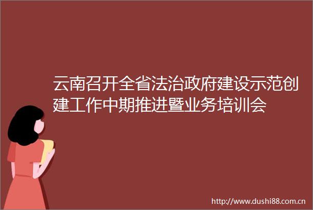 云南召开全省法治建设示范创建工作中期推进暨业务培训会