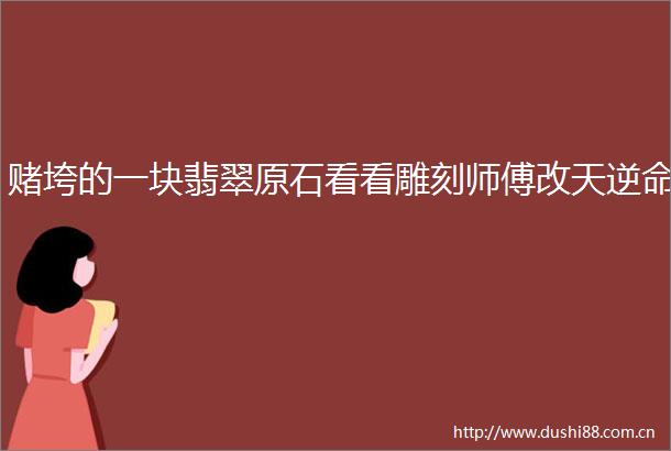赌垮的一块翡翠原石看看雕刻师傅改天逆命