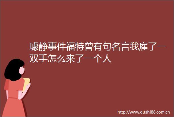 璩静福特曾有句名言我雇了一双手怎么来了一个人