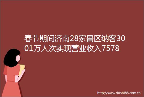 春节期间济南28家景区纳客3001万人次实现营业收入75787万元