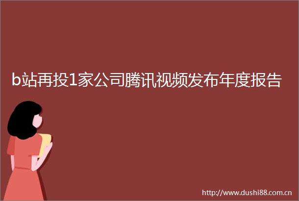 b站再投1家公司腾讯视频发布年度报告