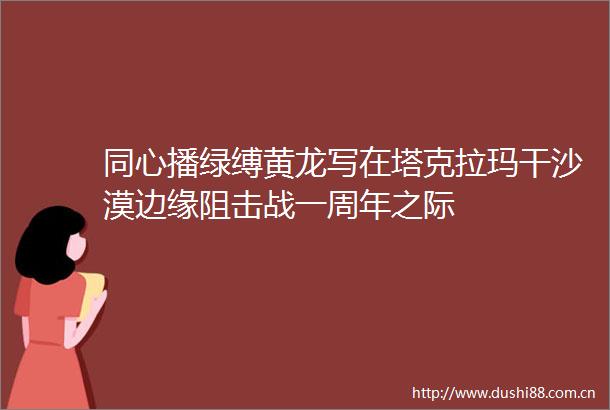 同心播绿缚黄龙写在塔克拉玛干沙漠边缘阻击战一周年之际