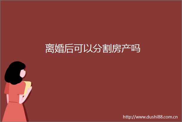 离婚后可以分割房产吗