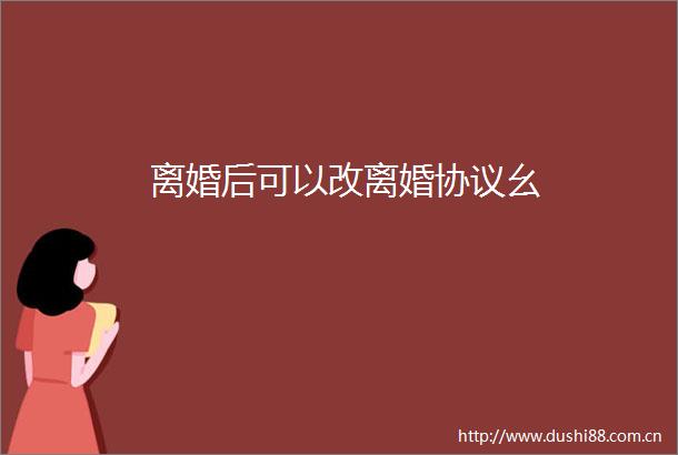 离婚后可以改离婚协议幺