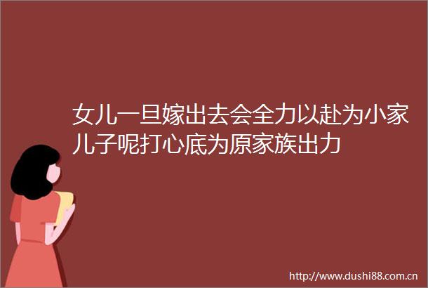 女儿一旦嫁出去会全力以赴为小家儿子呢打心底为原家族出力