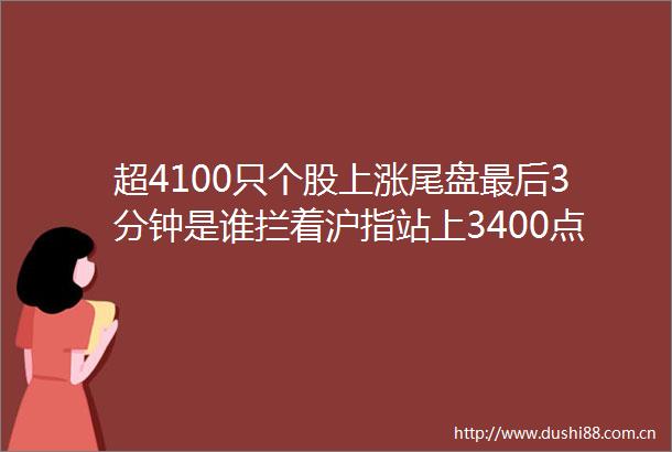 超4100只个股上涨尾盘最后3分钟是谁拦着沪指站上3400点