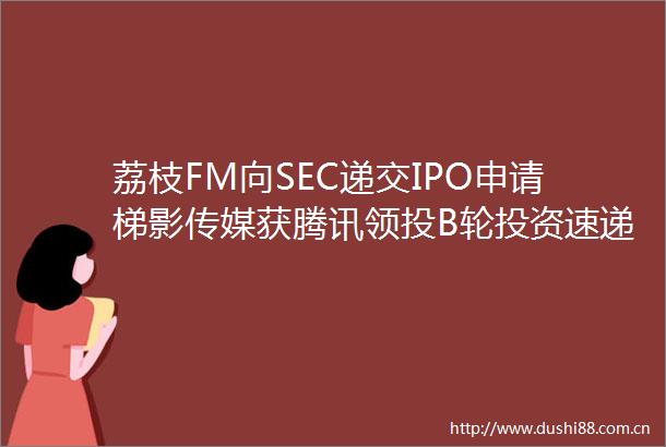 荔枝FM向SEC递交IPO申请梯影传媒获腾讯领投B轮投资速递