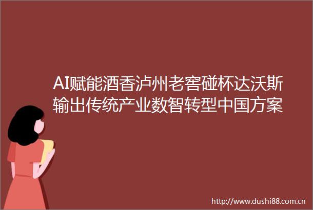 AI赋能酒香泸州老窖碰杯达沃斯输出传统产业数智转型方案
