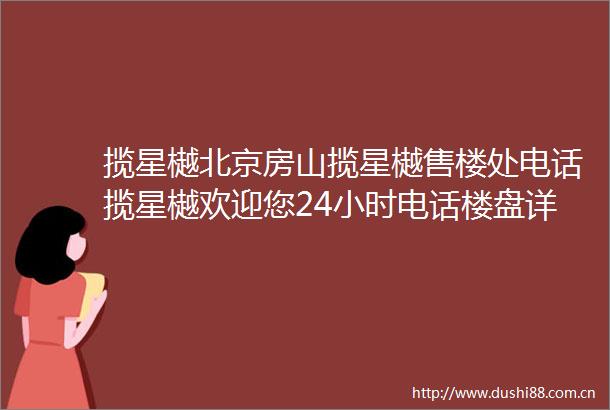 揽星樾北京房山揽星樾售楼处电话揽星樾欢迎您24小时电话楼盘详细