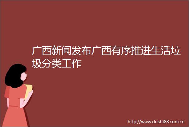 广西新闻发布广西有序推进生活垃圾分类工作