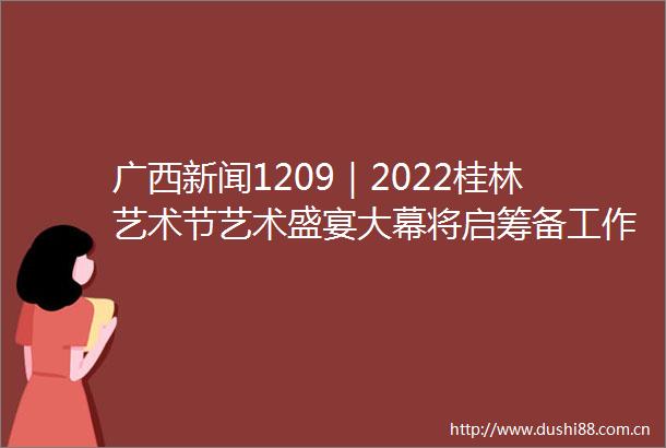 广西新闻1209｜2022桂林艺术节艺术盛宴大幕将启筹备工作基本就绪