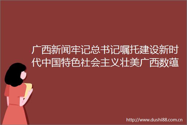 广西新闻牢记总书记嘱托建设新时代特色社会主义壮美广西数蕴八桂智引未来打造高质量发展新引擎