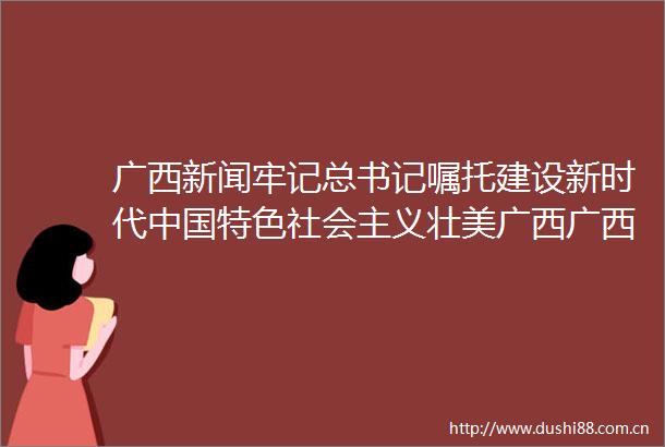 广西新闻牢记总书记嘱托建设新时代特色社会主义壮美广西广西闯出工业高质量发展新路子