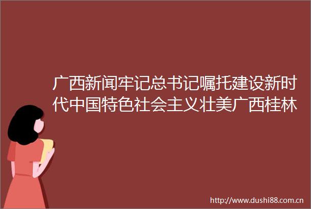 广西新闻牢记总书记嘱托建设新时代特色社会主义壮美广西桂林履行保护山水责任做好生态环保大文章