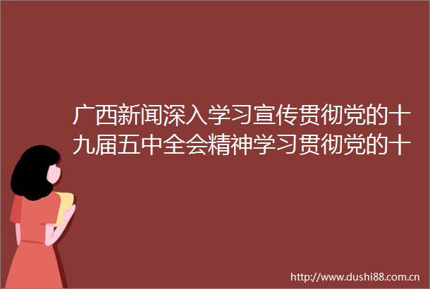 广西新闻深入学习宣传贯彻党的十九届五中全会精神学习贯彻党的十九届五中全会精神自治区宣讲团首场报告会在南宁举行