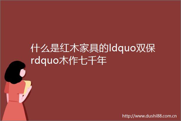 什么是红木家具的ldquo双保rdquo木作七千年