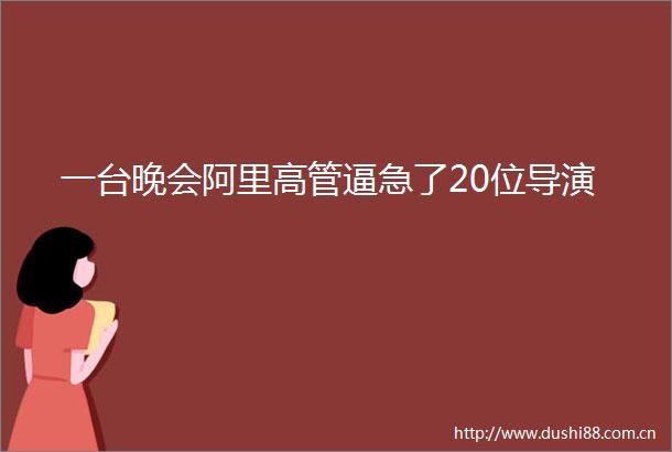 一台晚会阿里高管逼急了20位导演