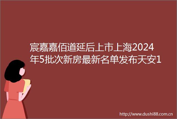 宸嘉嘉佰道延后上市上海2024年5批次新房最新名单发布天安1号中建壹品middot浦江之星招商时代潮派等热盘将上市